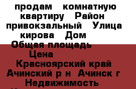 продам 3 комнатную квартиру › Район ­ привокзальный › Улица ­ кирова › Дом ­ ... › Общая площадь ­ ... › Цена ­ 2 400 000 - Красноярский край, Ачинский р-н, Ачинск г. Недвижимость » Квартиры продажа   . Красноярский край